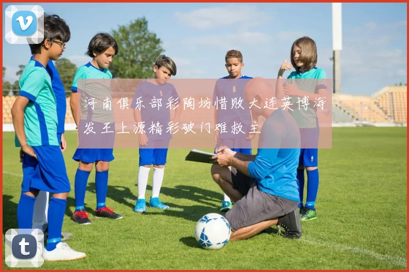 河南俱乐部彩陶坊惜败大连英博海发王上源精彩破门难救主