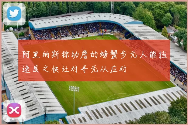 阿里纳斯称幼詹的螃蟹步无人能挡速度之快让对手无从应对