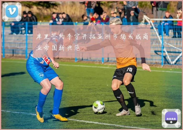 库里签约李宁开拓亚洲市场或成商业帝国新典范