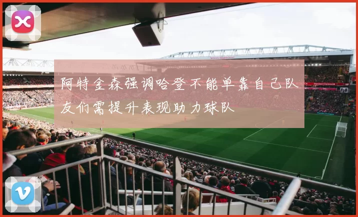 阿特金森强调哈登不能单靠自己队友们需提升表现助力球队
