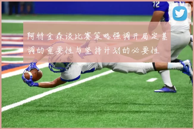 阿特金森谈比赛策略强调开局定基调的重要性与坚持计划的必要性