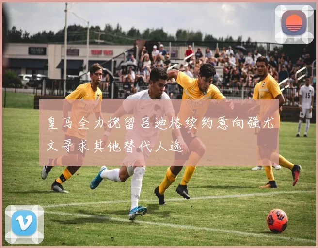 皇马全力挽留吕迪格续约意向强尤文寻求其他替代人选