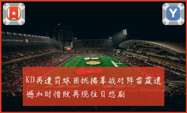KD再遭罚球困扰揭幕战对阵雷霆遗憾加时惜败再现往日悲剧