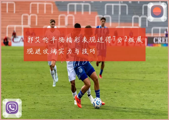 郭艾伦半场精彩表现连得7分2板展现进攻端实力与技巧