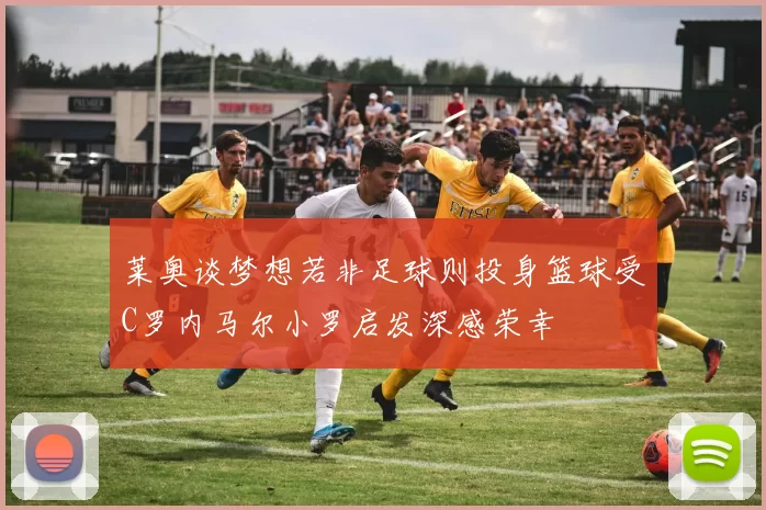 莱奥谈梦想若非足球则投身篮球受C罗内马尔小罗启发深感荣幸