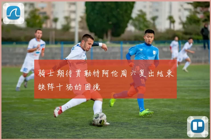 骑士期待贾勒特阿伦周六复出结束缺阵十场的困境