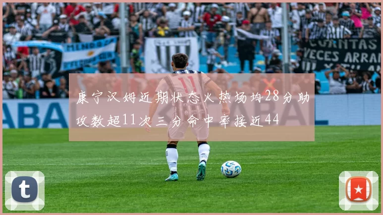 康宁汉姆近期状态火热场均28分助攻数超11次三分命中率接近44