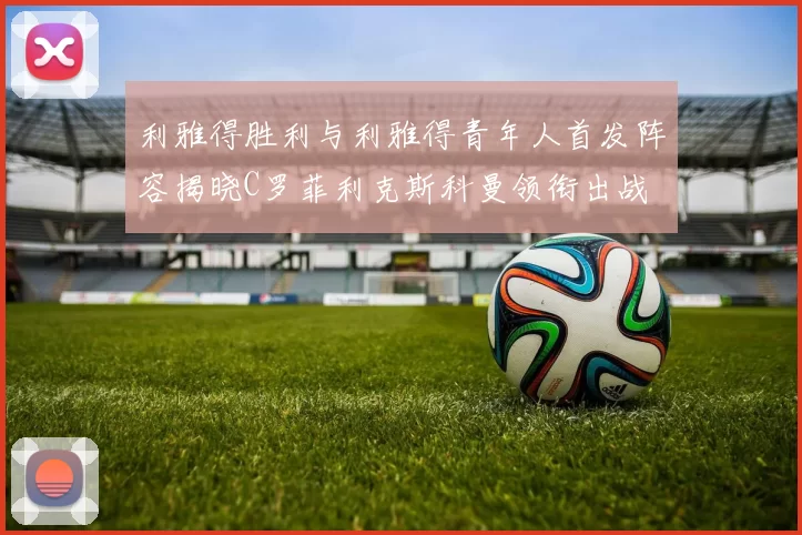 利雅得胜利与利雅得青年人首发阵容揭晓C罗菲利克斯科曼领衔出战