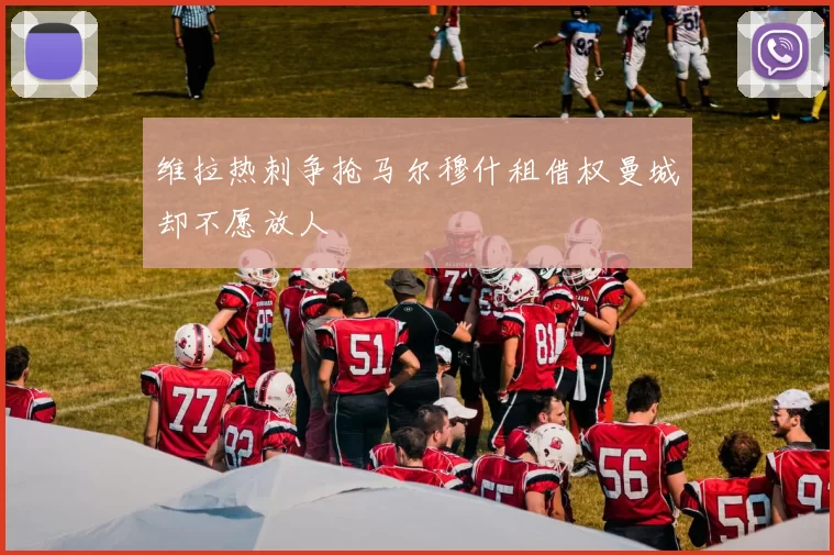 维拉热刺争抢马尔穆什租借权曼城却不愿放人