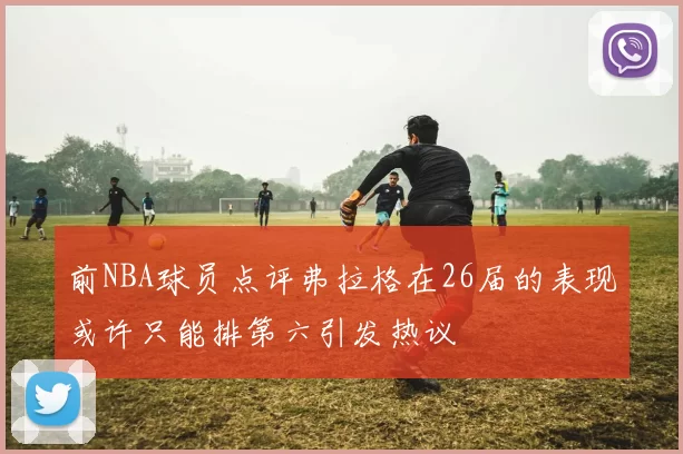 前NBA球员点评弗拉格在26届的表现或许只能排第六引发热议