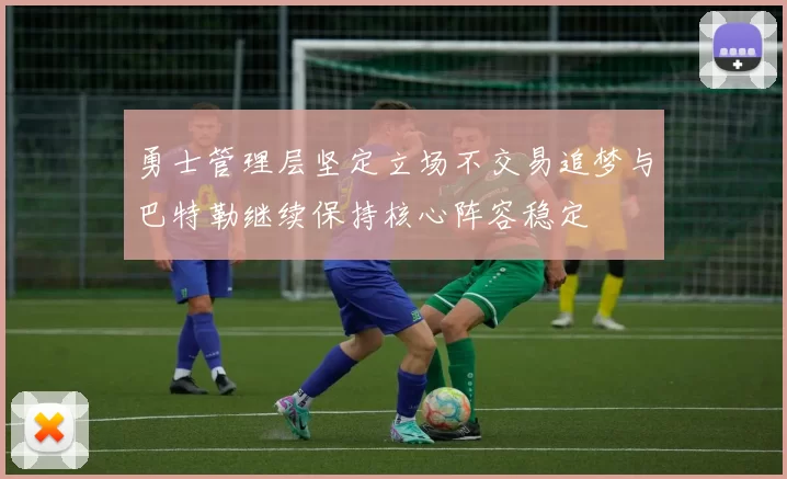 勇士管理层坚定立场不交易追梦与巴特勒继续保持核心阵容稳定