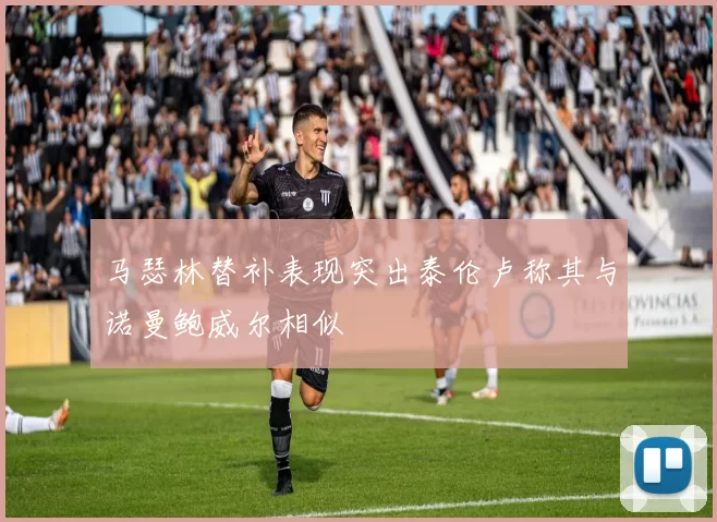 马瑟林替补表现突出泰伦卢称其与诺曼鲍威尔相似