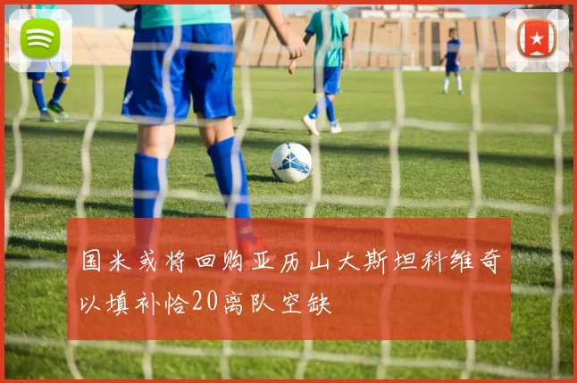 国米或将回购亚历山大斯坦科维奇以填补恰20离队空缺