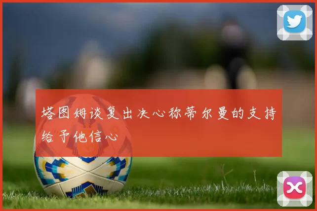 塔图姆谈复出决心称蒂尔曼的支持给予他信心