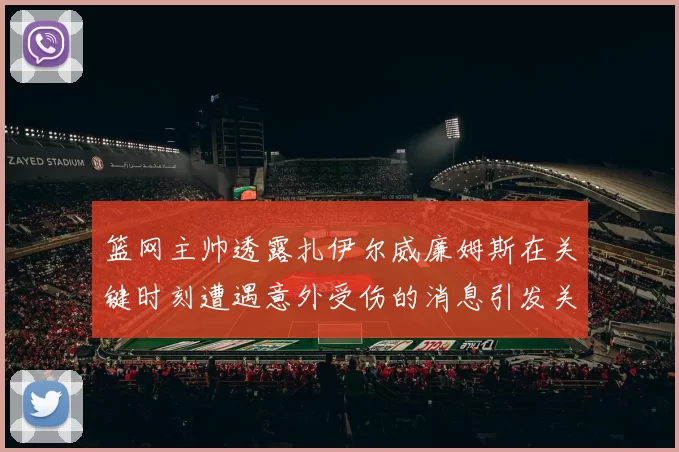 篮网主帅透露扎伊尔威廉姆斯在关键时刻遭遇意外受伤的消息引发关注