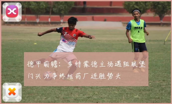 德甲前瞻：多特蒙德主场遇阻狼堡门兴力争终结药厂连胜势头