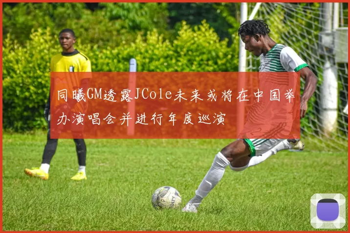 同曦GM透露JCole未来或将在中国举办演唱会并进行年度巡演